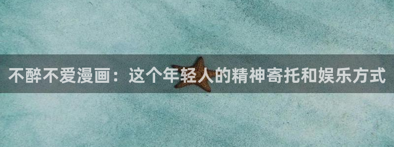 羞羞漫画现在免费观看：不醉不爱漫画：这个年轻人的精神寄托和娱乐方式