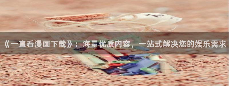 羞羞漫画色漫：《一直看漫画下载》：海量优质内容，一站式解决您的娱乐需求