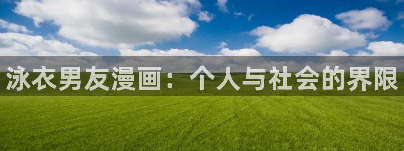 羞羞漫画首页大全：泳衣男友漫画：个人与社会的界限