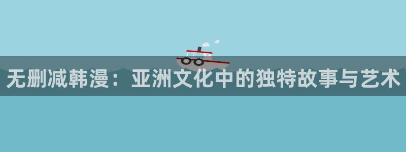 羞羞漫画观看免费入口：无删减韩漫：亚洲文化中的独特故事与艺术