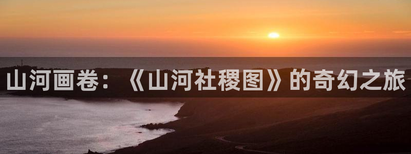 日韩漫画羞羞漫画：山河画卷：《山河社稷图》的奇幻之旅