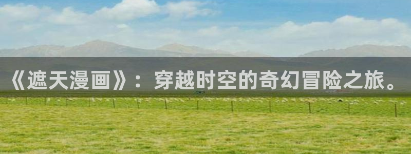羞羞漫画第一漫画：《遮天漫画》：穿越时空的奇幻冒险之旅。